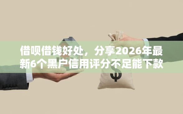 借呗借钱好处，分享2026年最新6个黑户信用评分不足能下款的软件