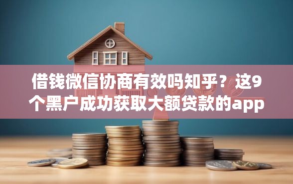 借钱微信协商有效吗知乎？这9个黑户成功获取大额贷款的app值得一试