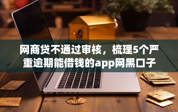 网商贷不通过审核，梳理5个严重逾期能借钱的app网黑口子