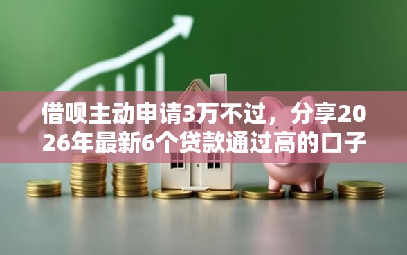 借呗主动申请3万不过，分享2026年最新6个贷款通过高的口子