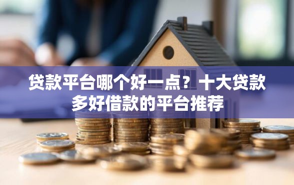 贷款平台哪个好一点？十大贷款多好借款的平台推荐