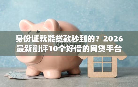 身份证就能贷款秒到的？2026最新测评10个好借的网贷平台