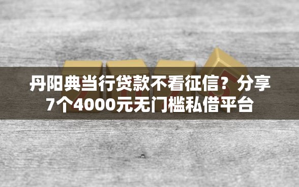 丹阳典当行贷款不看征信?分享7个4000元无门槛私借平台 丹阳典当行贷款不看征信?分享7个4000元无门槛私借平台