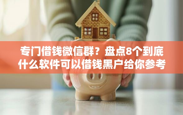 专门借钱微信群?盘点8个到底什么软件可以借钱黑户给你参考 专门借钱微信群?盘点8个到底什么软件可以借钱黑户给你参考