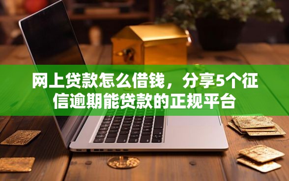 网上贷款怎么借钱，分享5个征信逾期能贷款的正规平台