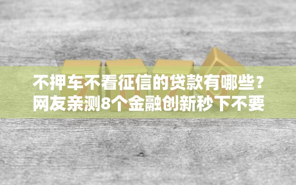 不押车不看征信的贷款有哪些？网友亲测8个金融创新秒下不要芝麻分的平台盘点
