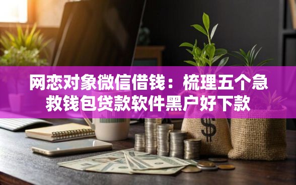 网恋对象微信借钱：梳理五个急救钱包贷款软件黑户好下款