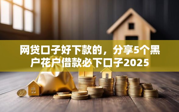 网贷口子好下款的，分享5个黑户花户借款必下口子2025