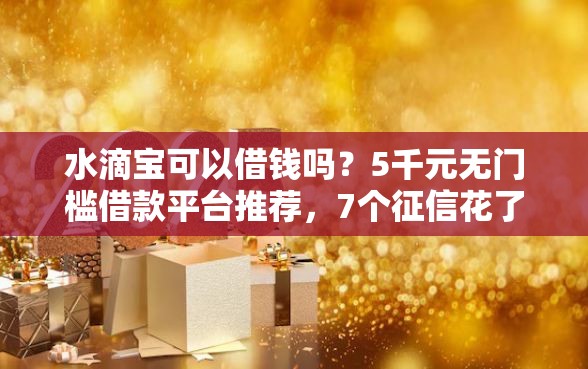 水滴宝可以借钱吗？5千元无门槛借款平台推荐，7个征信花了可以借钱的网贷口子盘点