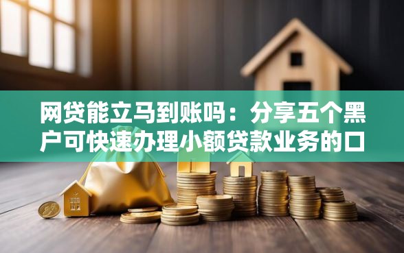 网贷能立马到账吗：分享五个黑户可快速办理小额贷款业务的口子