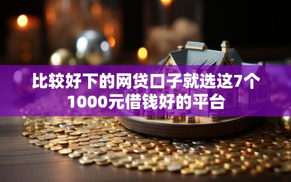 比较好下的网贷口子就选这7个1000元借钱好的平台