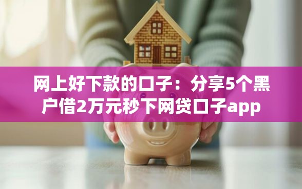 网上好下款的口子:分享5个黑户借2万元秒下网贷口子app 网上好下款的口子:分享5个黑户借2万元秒下网贷口子app