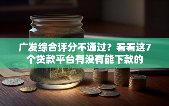 广发综合评分不通过？看看这7个贷款平台有没有能下款的
