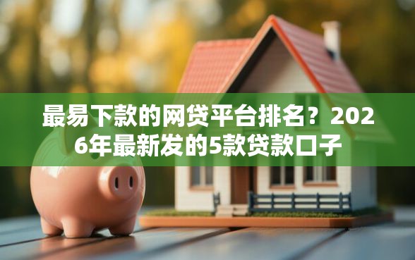 最易下款的网贷平台排名？2026年最新发的5款贷款口子