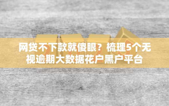 网贷不下款就傻眼？梳理5个无视逾期大数据花户黑户平台