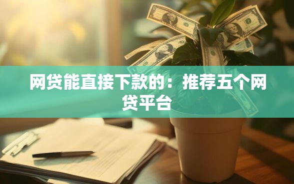网贷能直接下款的：推荐五个网贷平台