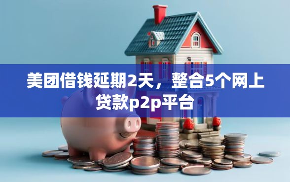 美团借钱延期2天，整合5个网上贷款p2p平台