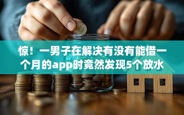 惊！一男子在解决有没有能借一个月的app时竟然发现5个放水的贷款口子，事后分享了出来