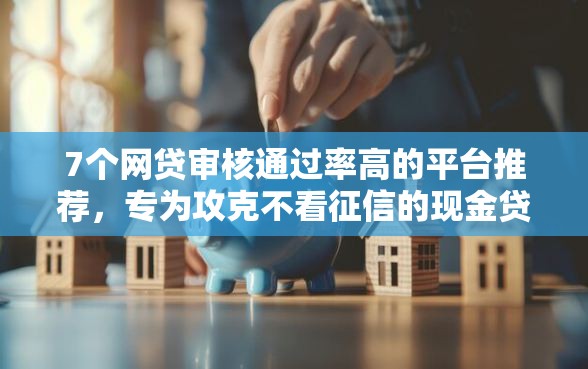 7个网贷审核通过率高的平台推荐，专为攻克不看征信的现金贷款公司难题