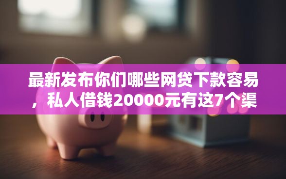 最新发布你们哪些网贷下款容易，私人借钱20000元有这7个渠道