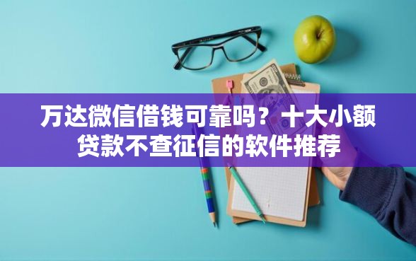 万达微信借钱可靠吗？十大小额贷款不查征信的软件推荐