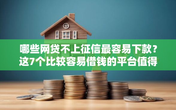 哪些网贷不上征信最容易下款？这7个比较容易借钱的平台值得一试