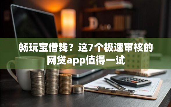 畅玩宝借钱？这7个极速审核的网贷app值得一试