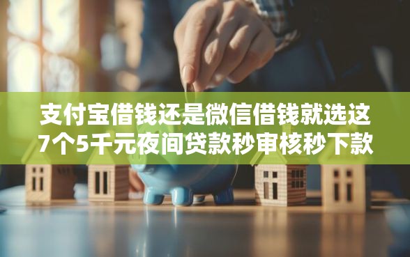 支付宝借钱还是微信借钱就选这7个5千元夜间贷款秒审核秒下款的平台