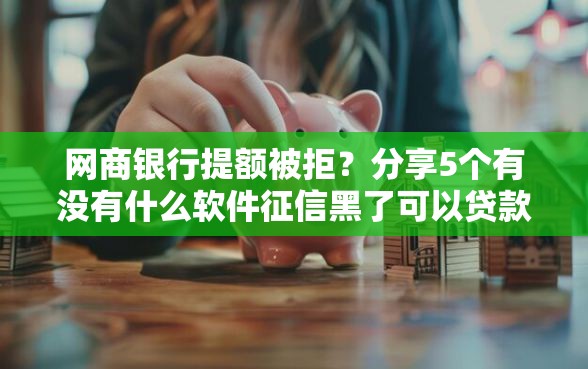 网商银行提额被拒？分享5个有没有什么软件征信黑了可以贷款