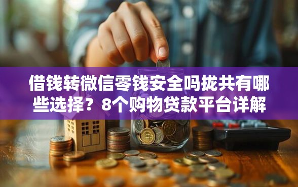 借钱转微信零钱安全吗拢共有哪些选择？8个购物贷款平台详解