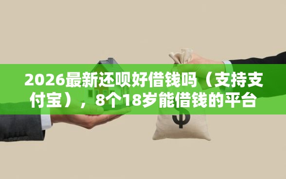 2026最新还呗好借钱吗（支持支付宝），8个18岁能借钱的平台无私分享