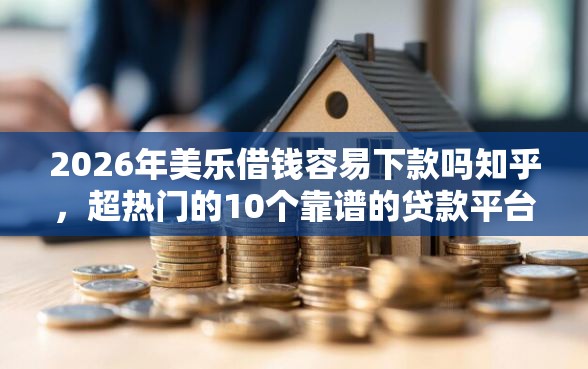 2026年美乐借钱容易下款吗知乎，超热门的10个靠谱的贷款平台排行榜推荐