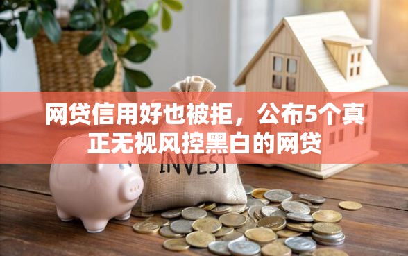 网贷信用好也被拒，公布5个真正无视风控黑白的网贷