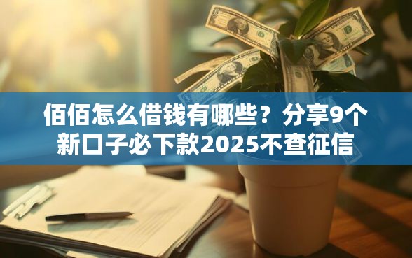 佰佰怎么借钱有哪些？分享9个新口子必下款2025不查征信