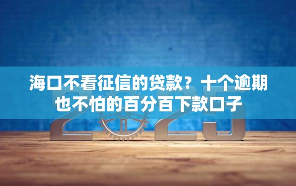 海口不看征信的贷款?十个逾期也不怕的百分百下款口子 海口不看征信的贷款?十个逾期也不怕的百分百下款口子