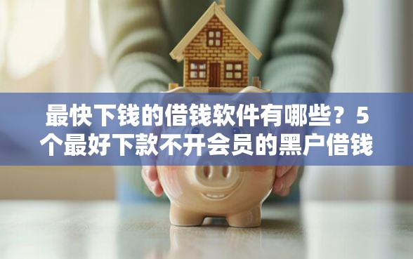 最快下钱的借钱软件有哪些？5个最好下款不开会员的黑户借钱平台推荐给你