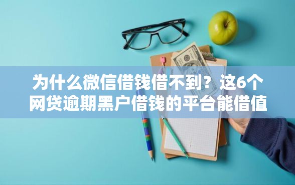 为什么微信借钱借不到？这6个网贷逾期黑户借钱的平台能借值得一试