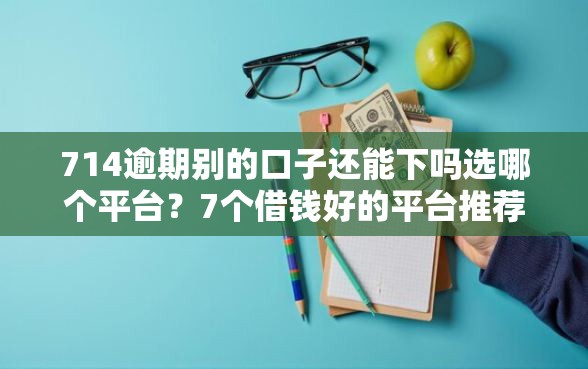 714逾期别的口子还能下吗选哪个平台？7个借钱好的平台推荐