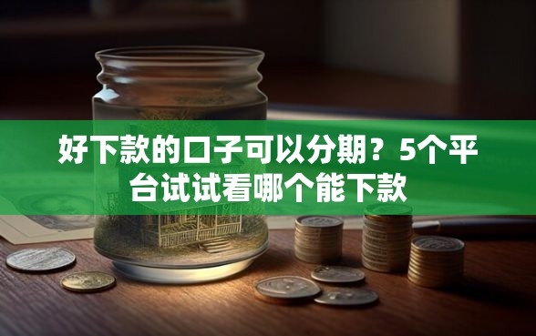 好下款的口子可以分期？5个平台试试看哪个能下款