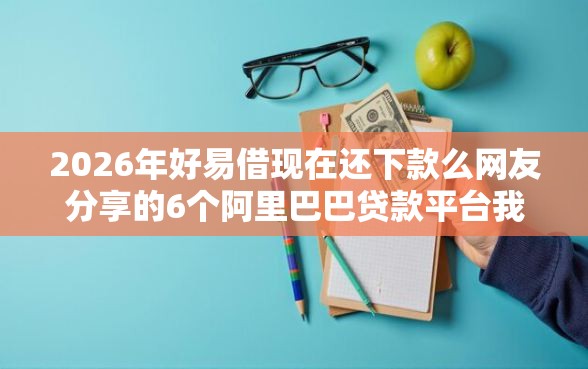 2026年好易借现在还下款么网友分享的6个阿里巴巴贷款平台我觉得不错！