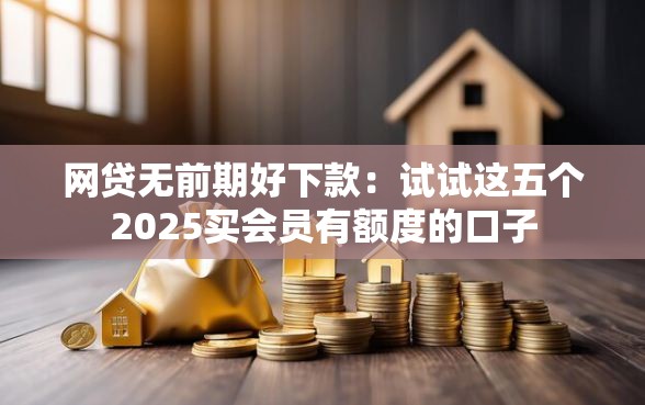 网贷无前期好下款:试试这五个2025买会员有额度的口子 网贷无前期好下款:试试这五个2025买会员有额度的口子