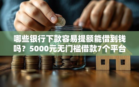 哪些银行下款容易提额能借到钱吗？5000元无门槛借款7个平台推荐
