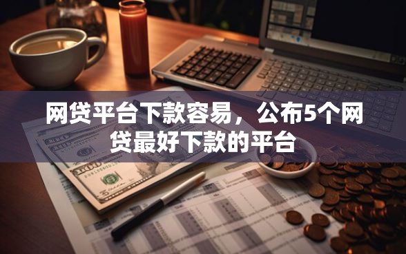 网贷平台下款容易,公布5个网贷最好下款的平台 网贷平台下款容易,公布5个网贷最好下款的平台