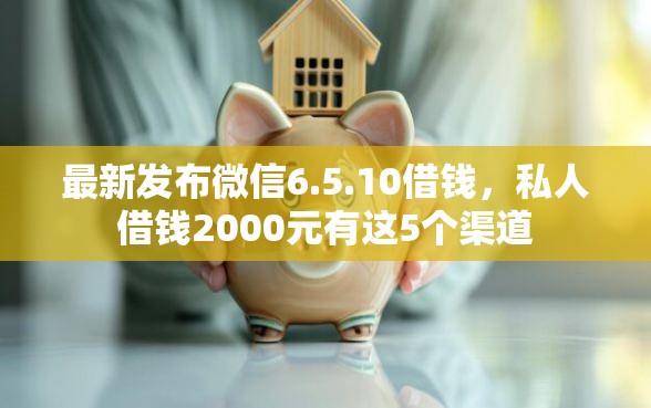 最新发布微信6.5.10借钱，私人借钱2000元有这5个渠道