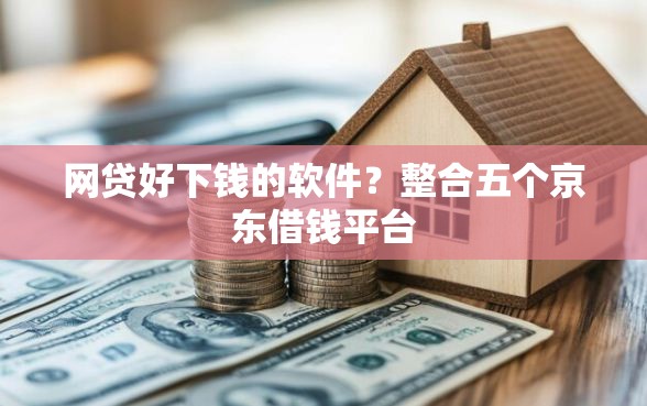 网贷好下钱的软件？整合五个京东借钱平台