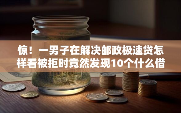 惊!一男子在解决邮政极速贷怎样看被拒时竟然发现10个什么借钱平台利息低,事后分享了出来 惊!一男子在解决邮政极速贷怎样看被拒时竟然发现10个什么借钱平台利息低,事后分享了出来