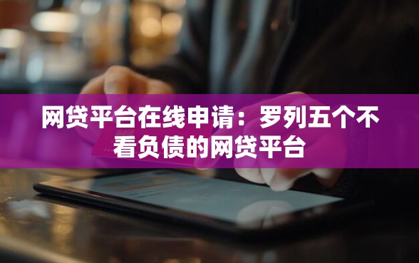 网贷平台在线申请：罗列五个不看负债的网贷平台
