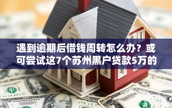 遇到逾期后借钱周转怎么办？或可尝试这7个苏州黑户贷款5万的软件