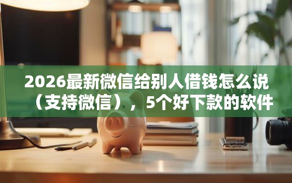 2026最新微信给别人借钱怎么说(支持微信),5个好下款的软件无私分享 2026最新微信给别人借钱怎么说(支持微信),5个好下款的软件无私分享
