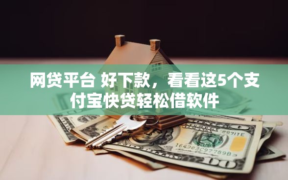 网贷平台 好下款，看看这5个支付宝快贷轻松借软件